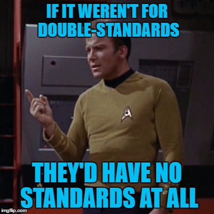 IF IT WEREN'T FOR DOUBLE-STANDARDS THEY'D HAVE NO STANDARDS AT ALL | made w/ Imgflip meme maker