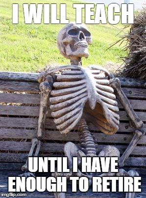 Waiting Skeleton Meme | I WILL TEACH; UNTIL I HAVE ENOUGH TO RETIRE | image tagged in memes,waiting skeleton | made w/ Imgflip meme maker