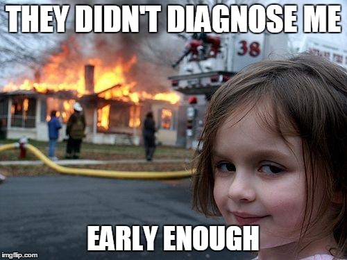 Disaster Girl Meme | THEY DIDN'T DIAGNOSE ME EARLY ENOUGH | image tagged in memes,disaster girl | made w/ Imgflip meme maker