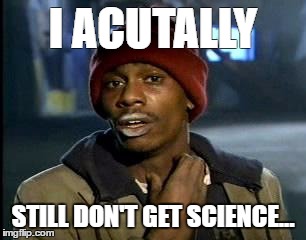 Y'all Got Any More Of That Meme | I ACUTALLY; STILL DON'T GET SCIENCE... | image tagged in memes,yall got any more of | made w/ Imgflip meme maker
