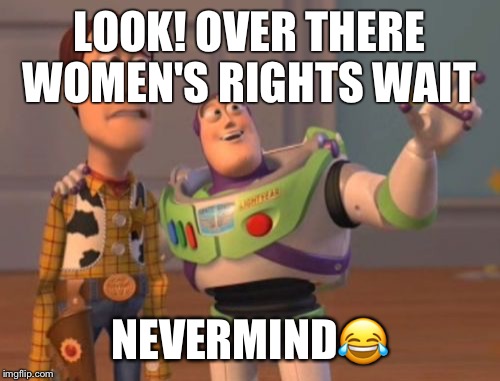 X, X Everywhere Meme | LOOK! OVER THERE WOMEN'S RIGHTS WAIT; NEVERMIND😂 | image tagged in memes,x x everywhere | made w/ Imgflip meme maker