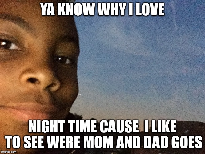 YA KNOW WHY I LOVE; NIGHT TIME CAUSE  I LIKE TO SEE WERE MOM AND DAD GOES | image tagged in disaster boy | made w/ Imgflip meme maker
