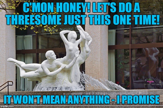 C'MON HONEY! LET'S DO A THREESOME JUST THIS ONE TIME! IT WON'T MEAN ANYTHING - I PROMISE | made w/ Imgflip meme maker