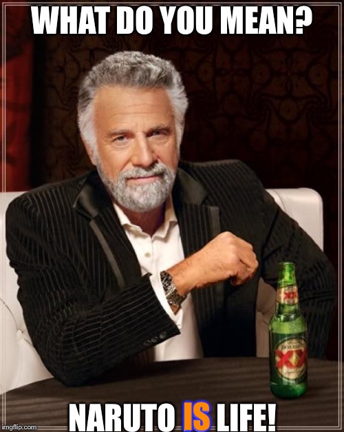 The Most Interesting Man In The World Meme | WHAT DO YOU MEAN? NARUTO IS LIFE! IS | image tagged in memes,the most interesting man in the world | made w/ Imgflip meme maker