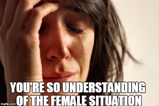 First World Problems Meme | YOU'RE SO UNDERSTANDING OF THE FEMALE SITUATION | image tagged in memes,first world problems | made w/ Imgflip meme maker