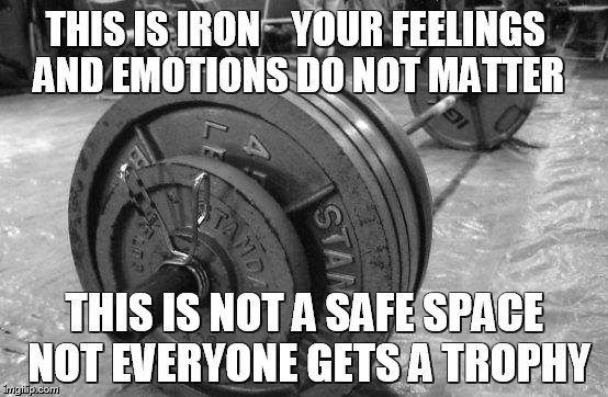 barbell | THIS IS IRON 
  YOUR FEELINGS AND EMOTIONS DO NOT MATTER; THIS IS NOT A SAFE SPACE NOT EVERYONE GETS A TROPHY | image tagged in barbell | made w/ Imgflip meme maker
