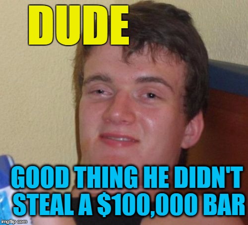 10 Guy Meme | DUDE GOOD THING HE DIDN'T STEAL A $100,000 BAR | image tagged in memes,10 guy | made w/ Imgflip meme maker