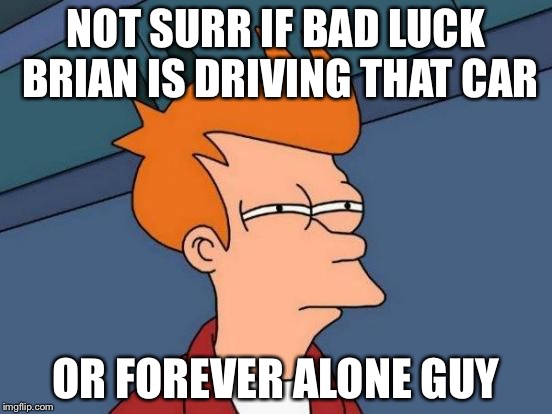 Futurama Fry Meme | NOT SURR IF BAD LUCK BRIAN IS DRIVING THAT CAR OR FOREVER ALONE GUY | image tagged in memes,futurama fry | made w/ Imgflip meme maker
