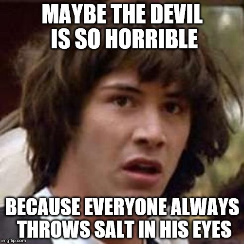 Conspiracy Keanu Meme | MAYBE THE DEVIL IS SO HORRIBLE; BECAUSE EVERYONE ALWAYS THROWS SALT IN HIS EYES | image tagged in memes,conspiracy keanu,the devil | made w/ Imgflip meme maker