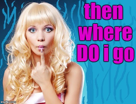 ditzy blonde | then where DO i go | image tagged in ditzy blonde | made w/ Imgflip meme maker
