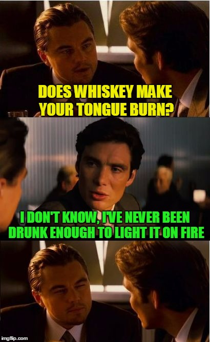 but what an exquisite pain | DOES WHISKEY MAKE YOUR TONGUE BURN? I DON'T KNOW, I'VE NEVER BEEN DRUNK ENOUGH TO LIGHT IT ON FIRE | image tagged in memes,inception,whiskey,alcohol,bad joke | made w/ Imgflip meme maker
