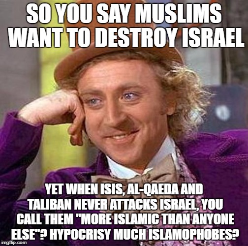 Creepy Condescending Wonka Meme | SO YOU SAY MUSLIMS WANT TO DESTROY ISRAEL; YET WHEN ISIS, AL-QAEDA AND TALIBAN NEVER ATTACKS ISRAEL, YOU CALL THEM "MORE ISLAMIC THAN ANYONE ELSE"? HYPOCRISY MUCH ISLAMOPHOBES? | image tagged in memes,creepy condescending wonka,hypocrisy,islamophobia,isis,israel | made w/ Imgflip meme maker