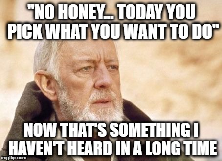 Now that's something I haven't heard in a long time. | "NO HONEY... TODAY YOU PICK WHAT YOU WANT TO DO"; NOW THAT'S SOMETHING I HAVEN'T HEARD IN A LONG TIME | image tagged in obi wan kenobi,hide the pain obi wan,memes,funny memes,funny because it's true | made w/ Imgflip meme maker