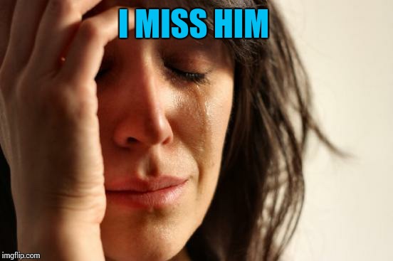 First World Problems Meme | I MISS HIM | image tagged in memes,first world problems | made w/ Imgflip meme maker