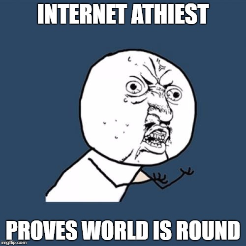 Y U No | INTERNET ATHIEST; PROVES WORLD IS ROUND | image tagged in memes,y u no | made w/ Imgflip meme maker