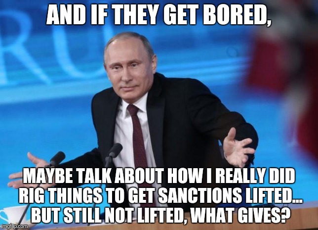 AND IF THEY GET BORED, MAYBE TALK ABOUT HOW I REALLY DID RIG THINGS TO GET SANCTIONS LIFTED... BUT STILL NOT LIFTED, WHAT GIVES? | made w/ Imgflip meme maker