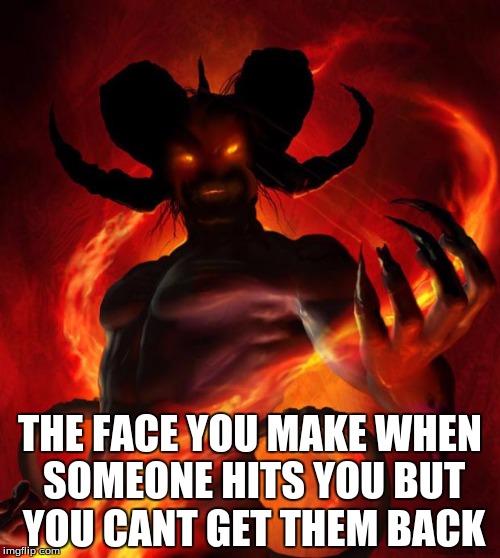 And then the devil said | THE FACE YOU MAKE WHEN SOMEONE HITS YOU BUT YOU CANT GET THEM BACK | image tagged in and then the devil said | made w/ Imgflip meme maker