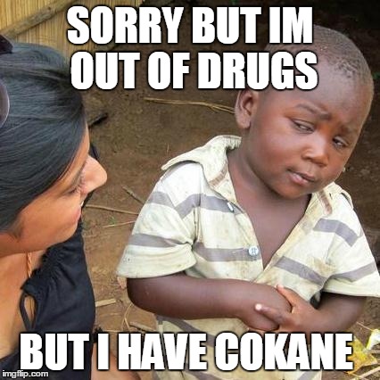 Third World Skeptical Kid | SORRY BUT IM OUT OF DRUGS; BUT I HAVE COKANE | image tagged in memes,third world skeptical kid | made w/ Imgflip meme maker