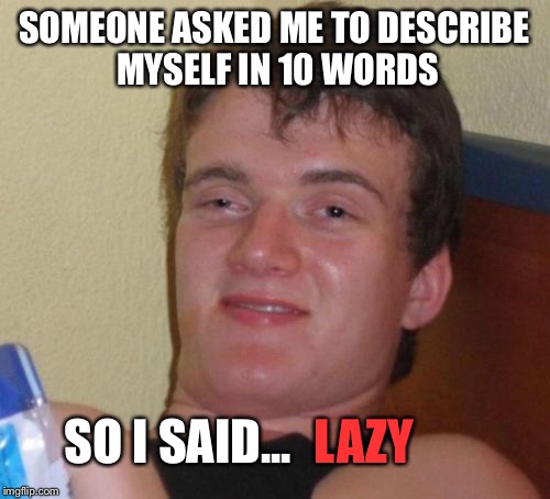 10 Guy Meme | SOMEONE ASKED ME TO DESCRIBE MYSELF IN 10 WORDS; SO I SAID... LAZY | image tagged in memes,10 guy | made w/ Imgflip meme maker