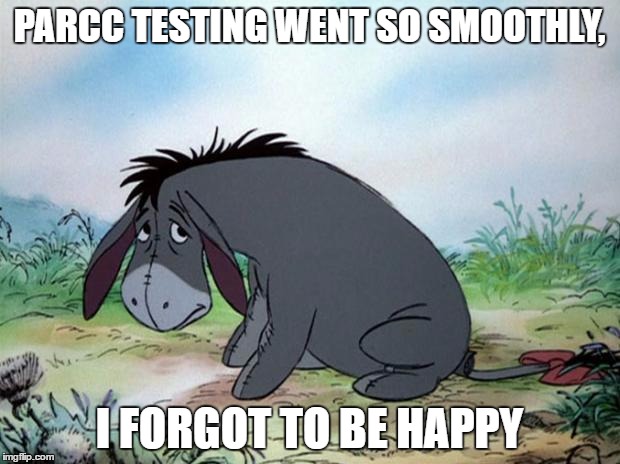 eeyore | PARCC TESTING WENT SO SMOOTHLY, I FORGOT TO BE HAPPY | image tagged in eeyore | made w/ Imgflip meme maker