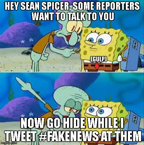 Talk To Spongebob Meme | HEY SEAN SPICER, SOME REPORTERS WANT TO TALK TO YOU; (GULP); NOW GO HIDE WHILE I TWEET #FAKENEWS AT THEM | image tagged in memes,talk to spongebob | made w/ Imgflip meme maker