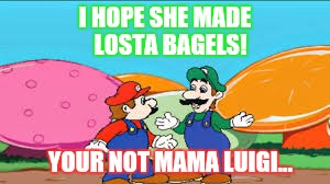 I HOPE SHE MADE; LOSTA BAGELS! YOUR NOT MAMA LUIGI... | image tagged in losta spaghetti | made w/ Imgflip meme maker