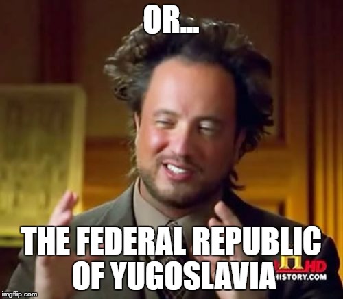 Ancient Aliens Meme | OR... THE FEDERAL REPUBLIC OF YUGOSLAVIA | image tagged in memes,ancient aliens | made w/ Imgflip meme maker