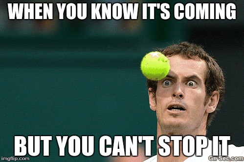 WHEN YOU KNOW IT'S COMING; BUT YOU CAN'T STOP IT | image tagged in tennis ball | made w/ Imgflip meme maker