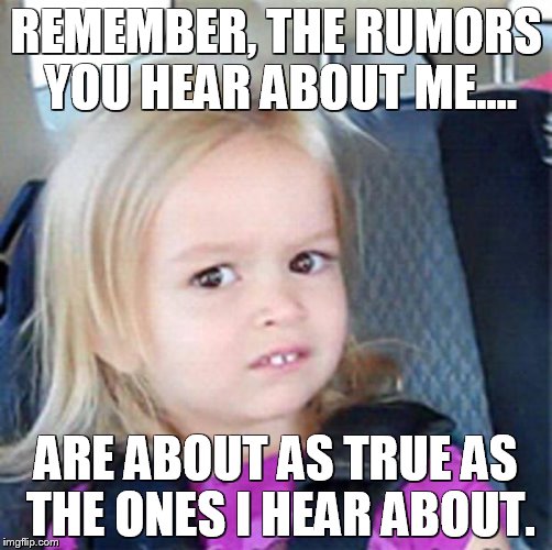 confused girl | REMEMBER, THE RUMORS YOU HEAR ABOUT ME.... ARE ABOUT AS TRUE AS THE ONES I HEAR ABOUT. | image tagged in confused girl | made w/ Imgflip meme maker