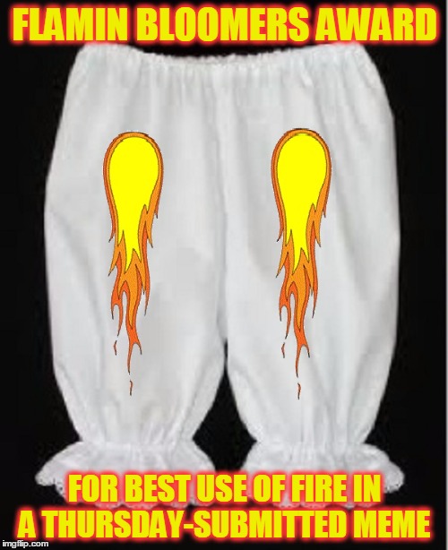 FLAMIN BLOOMERS AWARD FOR BEST USE OF FIRE IN A THURSDAY-SUBMITTED MEME | made w/ Imgflip meme maker