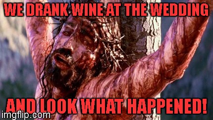 Alcohol is bad. | WE DRANK WINE AT THE WEDDING; AND LOOK WHAT HAPPENED! | image tagged in jesus on the cross,alcohol might not solve problem | made w/ Imgflip meme maker