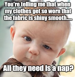 Or roughage!  | You're telling me that when my clothes get so worn that the fabric is shiny smooth..... All they need is a nap? | image tagged in memes,skeptical baby | made w/ Imgflip meme maker