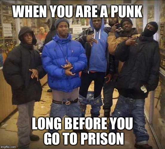 Gangster pants  | WHEN YOU ARE A PUNK; LONG BEFORE YOU GO TO PRISON | image tagged in gangster pants | made w/ Imgflip meme maker