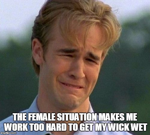 THE FEMALE SITUATION MAKES ME WORK TOO HARD TO GET MY WICK WET | made w/ Imgflip meme maker