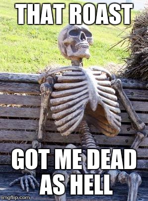Waiting Skeleton Meme | THAT ROAST GOT ME DEAD AS HELL | image tagged in memes,waiting skeleton | made w/ Imgflip meme maker