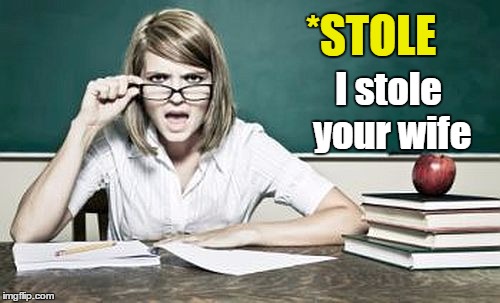 teacher | *STOLE I stole your wife | image tagged in teacher | made w/ Imgflip meme maker