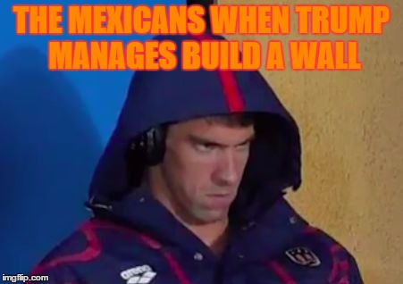 It might happen!(just saying) | THE MEXICANS WHEN TRUMP MANAGES BUILD A WALL | image tagged in phelps face,memes,build a wall,donald trump | made w/ Imgflip meme maker