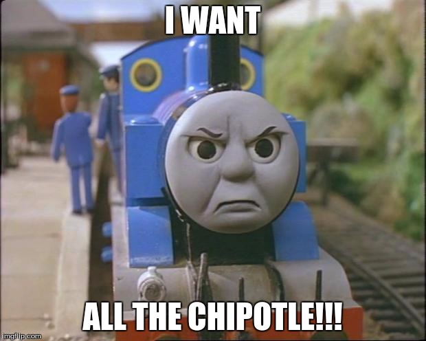 Thomas the tank engine | I WANT; ALL THE CHIPOTLE!!! | image tagged in thomas the tank engine | made w/ Imgflip meme maker
