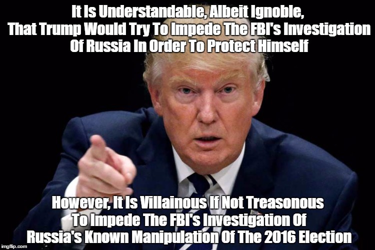 "It Is Always About Donald, The Planet's High Water Mark Of Solipsism" | It Is Understandable, Albeit Ignoble, That Trump Would Try To Impede The FBI's Investigation Of Russia In Order To Protect Himself; However, It Is Villainous If Not Treasonous To Impede The FBI's Investigation Of Russia's Known Manipulation Of The 2016 Election | image tagged in selfish trump,gimme trump,egotist trump,sociopath trump,narcissist trump,solipsist trump | made w/ Imgflip meme maker