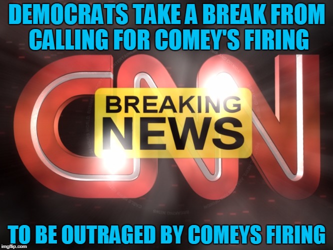 cnn | DEMOCRATS TAKE A BREAK FROM CALLING FOR COMEY'S FIRING; TO BE OUTRAGED BY COMEYS FIRING | image tagged in cnn | made w/ Imgflip meme maker