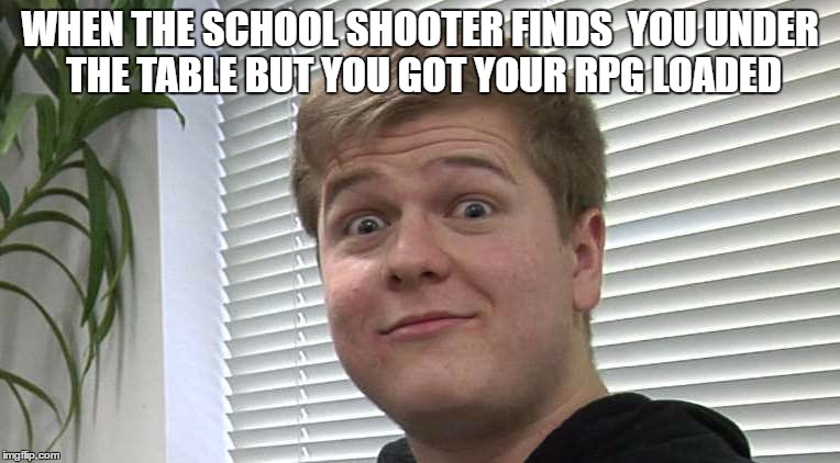 The Element of surprise | WHEN THE SCHOOL SHOOTER FINDS 
YOU UNDER THE TABLE BUT YOU GOT YOUR RPG LOADED | image tagged in nien,school,shooting,school-shooting,lockedandloaded | made w/ Imgflip meme maker