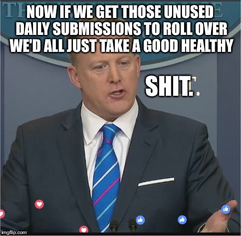 A good healthy shit reason | NOW IF WE GET THOSE UNUSED DAILY SUBMISSIONS TO ROLL OVER WE'D ALL JUST TAKE A GOOD HEALTHY; SHIT. | image tagged in spicer,meme,daily,imgflip,memes cats,funny cute high | made w/ Imgflip meme maker
