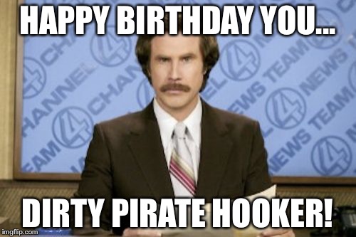 Ron Burgundy Meme | HAPPY BIRTHDAY YOU... DIRTY PIRATE HOOKER! | image tagged in memes,ron burgundy | made w/ Imgflip meme maker