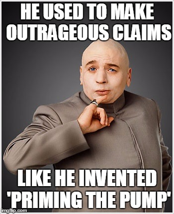 Dr Evil | HE USED TO MAKE OUTRAGEOUS CLAIMS; LIKE HE INVENTED 'PRIMING THE PUMP' | image tagged in memes,dr evil,donald trump,trump | made w/ Imgflip meme maker