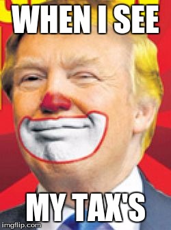 Donald Trump the Clown | WHEN I SEE; MY TAX'S | image tagged in donald trump the clown | made w/ Imgflip meme maker