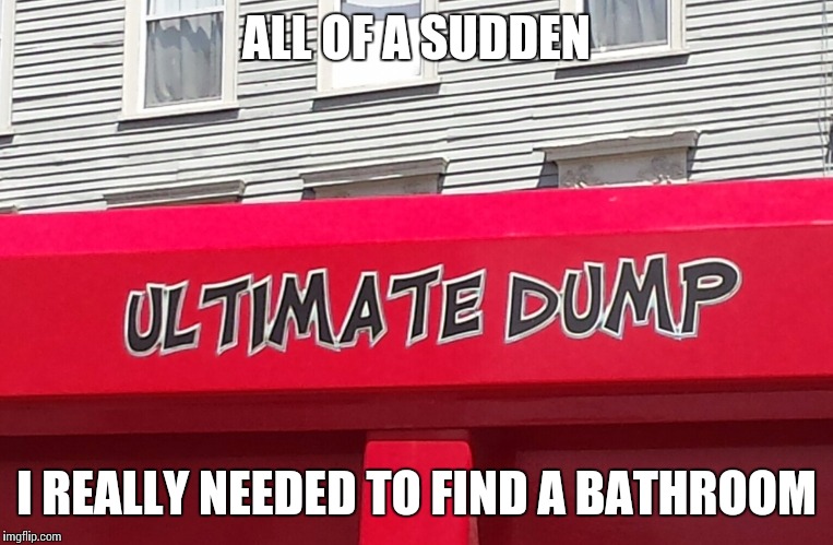 Back of a dump truck | ALL OF A SUDDEN; I REALLY NEEDED TO FIND A BATHROOM | image tagged in memes,dump,bathroom humor | made w/ Imgflip meme maker