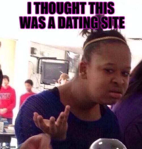 Black Girl Wat Meme | I THOUGHT THIS WAS A DATING SITE | image tagged in memes,black girl wat | made w/ Imgflip meme maker