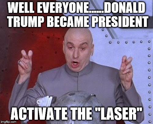 Dr Evil Laser Meme | WELL EVERYONE......DONALD TRUMP BECAME PRESIDENT; ACTIVATE THE "LASER" | image tagged in memes,dr evil laser | made w/ Imgflip meme maker