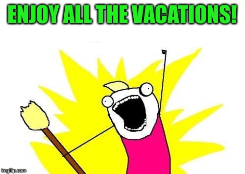 X All The Y Meme | ENJOY ALL THE VACATIONS! | image tagged in memes,x all the y | made w/ Imgflip meme maker