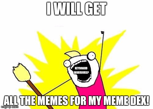 X All The Y | I WILL GET; KEYBOARD WARRIORS? ALL THE MEMES FOR MY MEME DEX! | image tagged in memes,x all the y | made w/ Imgflip meme maker